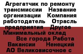 Агрегатчик по ремонту трансмиссии › Название организации ­ Компания-работодатель › Отрасль предприятия ­ Другое › Минимальный оклад ­ 50 000 - Все города Работа » Вакансии   . Ненецкий АО,Великовисочное с.